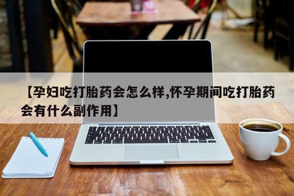 现在买打胎药怎么买多少钱【孕妇吃打胎药会怎么样,怀孕期间吃打胎药会有什么副作用】