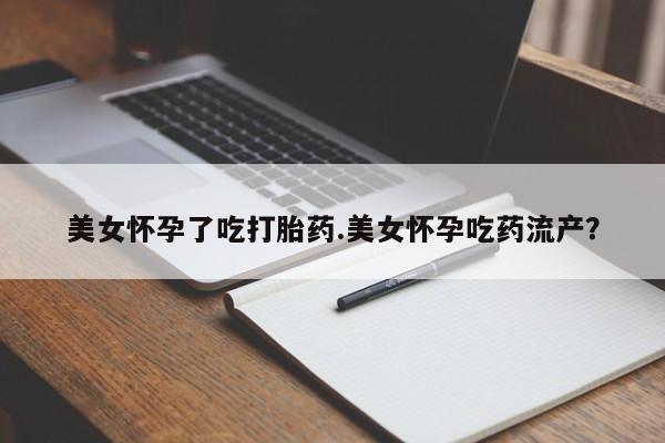 现在买打胎药怎么买多少钱美女怀孕了吃打胎药.美女怀孕吃药流产？