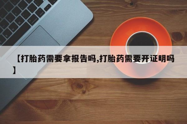 现在买打胎药怎么买多少钱【打胎药需要拿报告吗,打胎药需要开证明吗】