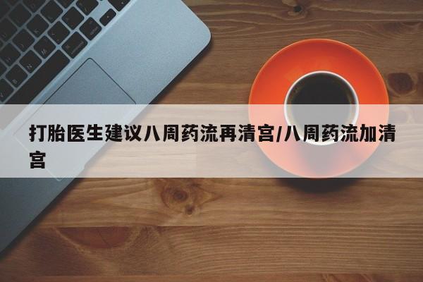 现在买打胎药怎么买多少钱打胎医生建议八周药流再清宫/八周药流加清宫
