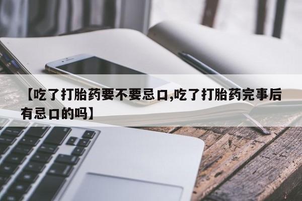 现在买打胎药怎么买多少钱【吃了打胎药要不要忌口,吃了打胎药完事后有忌口的吗】