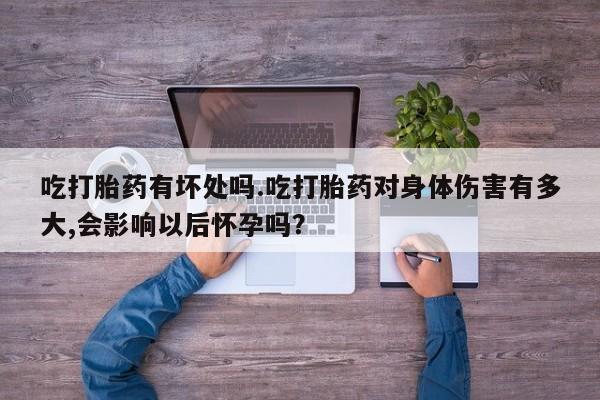 现在买打胎药怎么买多少钱吃打胎药有坏处吗.吃打胎药对身体伤害有多大,会影响以后怀孕吗？