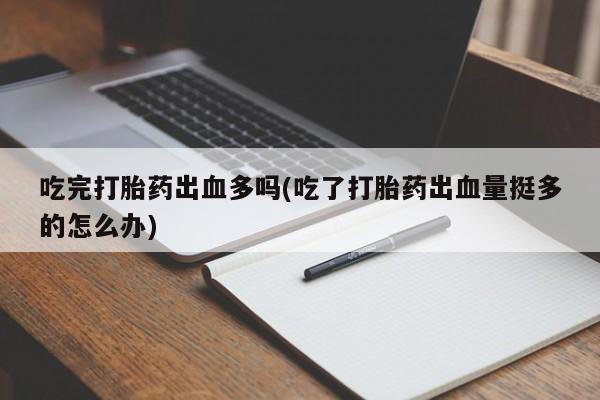 现在买打胎药怎么买多少钱吃完打胎药出血多吗(吃了打胎药出血量挺多的怎么办)