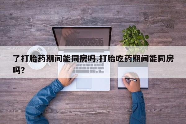 现在买打胎药怎么买多少钱了打胎药期间能同房吗.打胎吃药期间能同房吗？