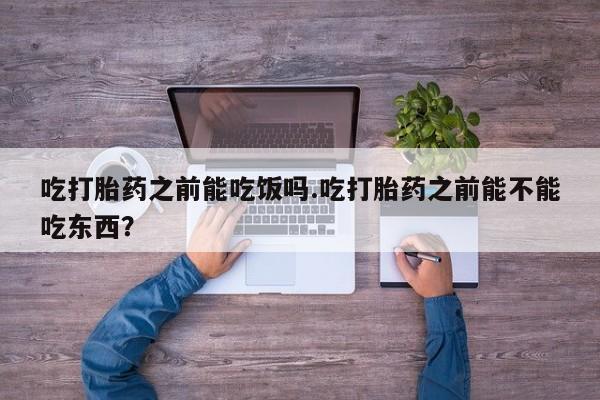 现在买打胎药怎么买多少钱吃打胎药之前能吃饭吗.吃打胎药之前能不能吃东西？