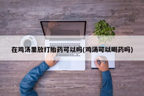 现在买打胎药怎么买多少钱在鸡汤里放打胎药可以吗(鸡汤可以喝药吗)