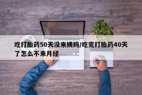 现在买打胎药怎么买多少钱吃打胎药50天没来姨妈/吃完打胎药40天了怎么不来月经