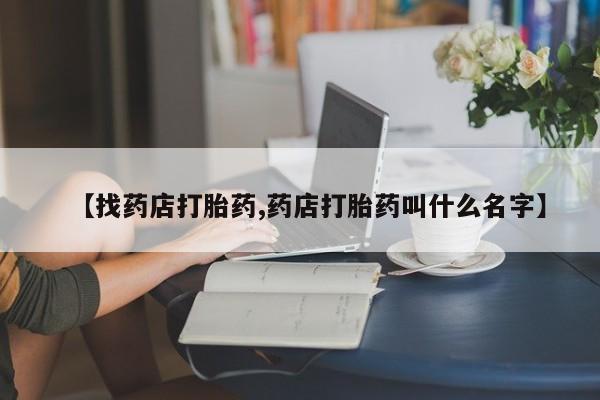 现在买打胎药怎么买多少钱【找药店打胎药,药店打胎药叫什么名字】