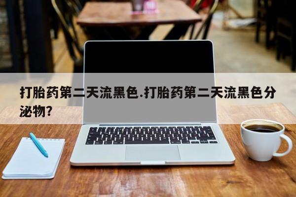 现在买打胎药怎么买多少钱打胎药第二天流黑色.打胎药第二天流黑色分泌物？