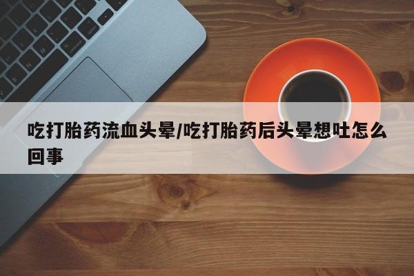 现在买打胎药怎么买多少钱吃打胎药流血头晕/吃打胎药后头晕想吐怎么回事