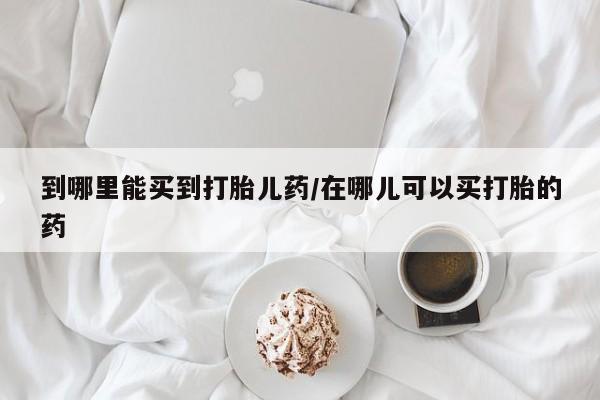 现在买打胎药怎么买多少钱到哪里能买到打胎儿药/在哪儿可以买打胎的药