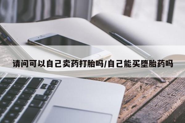 现在买打胎药怎么买多少钱请问可以自己卖药打胎吗/自己能买堕胎药吗