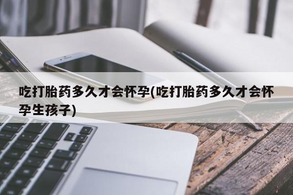现在买打胎药怎么买多少钱吃打胎药多久才会怀孕(吃打胎药多久才会怀孕生孩子)