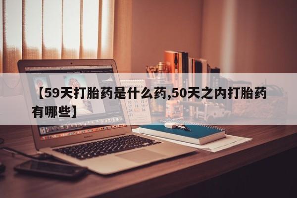 现在买打胎药怎么买多少钱【59天打胎药是什么药,50天之内打胎药有哪些】