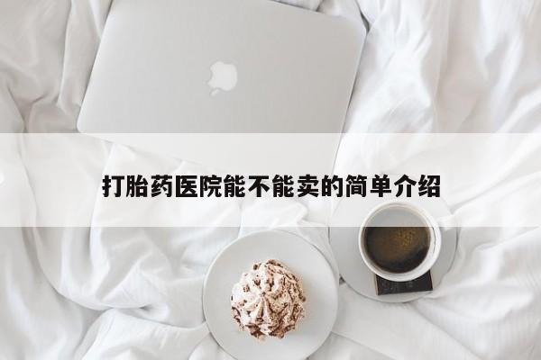 现在买打胎药怎么买多少钱打胎药医院能不能卖的简单介绍