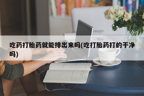 现在买打胎药怎么买多少钱吃药打胎药就能排出来吗(吃打胎药打的干净吗)