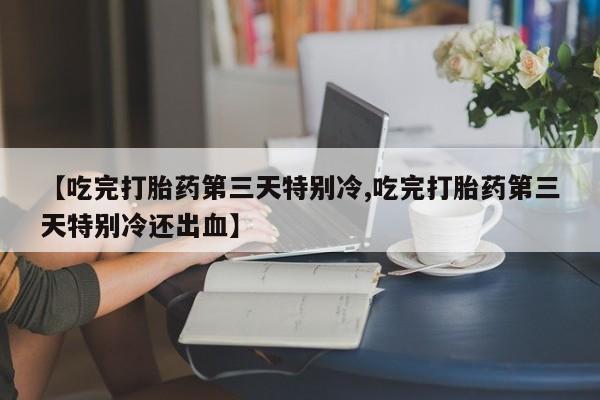 现在买打胎药怎么买多少钱【吃完打胎药第三天特别冷,吃完打胎药第三天特别冷还出血】
