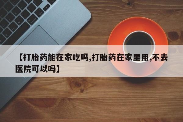 现在买打胎药怎么买多少钱【打胎药能在家吃吗,打胎药在家里用,不去医院可以吗】
