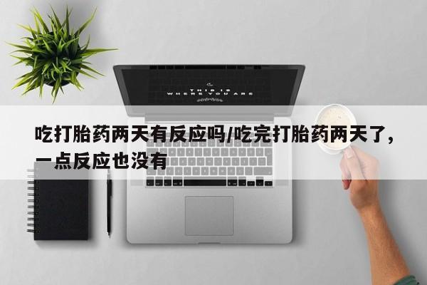 现在买打胎药怎么买多少钱吃打胎药两天有反应吗/吃完打胎药两天了,一点反应也没有