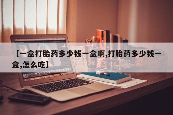 现在买打胎药怎么买多少钱【一盒打胎药多少钱一盒啊,打胎药多少钱一盒,怎么吃】