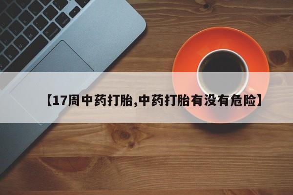 现在买打胎药怎么买多少钱【17周中药打胎,中药打胎有没有危险】