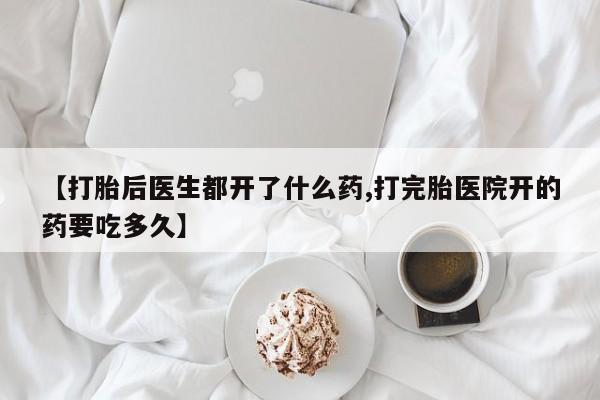 现在买打胎药怎么买多少钱【打胎后医生都开了什么药,打完胎医院开的药要吃多久】