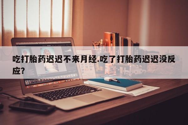 现在买打胎药怎么买多少钱吃打胎药迟迟不来月经.吃了打胎药迟迟没反应？