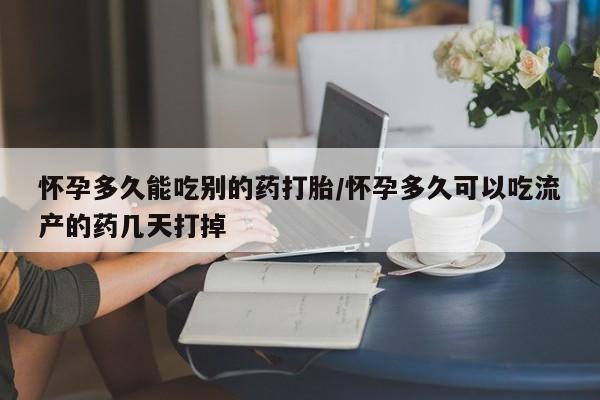 现在买打胎药怎么买多少钱怀孕多久能吃别的药打胎/怀孕多久可以吃流产的药几天打掉