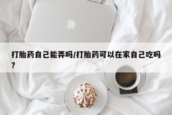 现在买打胎药怎么买多少钱打胎药自己能弄吗/打胎药可以在家自己吃吗?