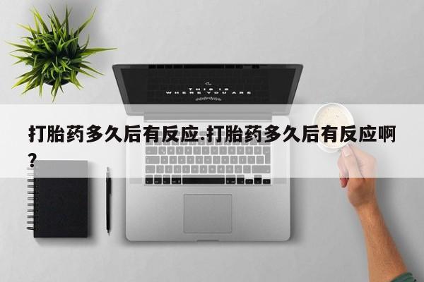现在买打胎药怎么买多少钱打胎药多久后有反应.打胎药多久后有反应啊？