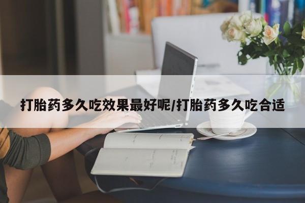 现在买打胎药怎么买多少钱打胎药多久吃效果最好呢/打胎药多久吃合适