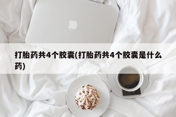 现在买打胎药怎么买多少钱打胎药共4个胶囊(打胎药共4个胶囊是什么药)