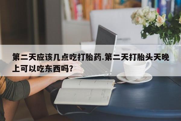 现在买打胎药怎么买多少钱第二天应该几点吃打胎药.第二天打胎头天晚上可以吃东西吗？
