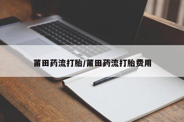 现在买打胎药怎么买多少钱莆田药流打胎/莆田药流打胎费用