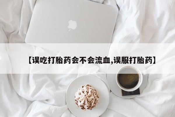 现在买打胎药怎么买多少钱【误吃打胎药会不会流血,误服打胎药】