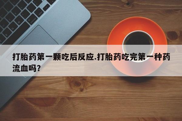 现在买打胎药怎么买多少钱打胎药第一颗吃后反应.打胎药吃完第一种药流血吗？
