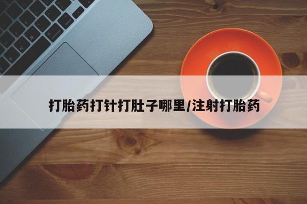 现在买打胎药怎么买多少钱打胎药打针打肚子哪里/注射打胎药