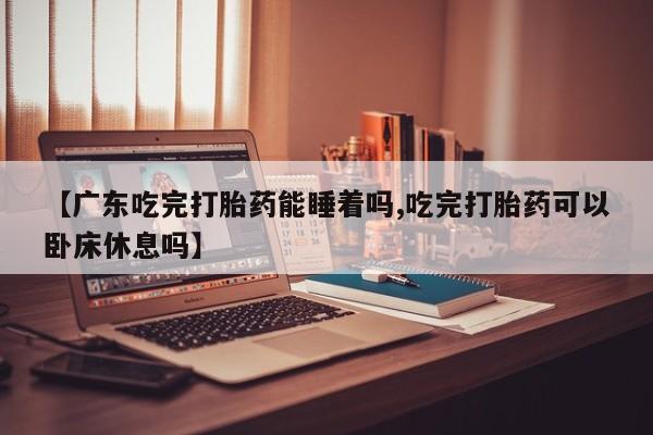 现在买打胎药怎么买多少钱【广东吃完打胎药能睡着吗,吃完打胎药可以卧床休息吗】