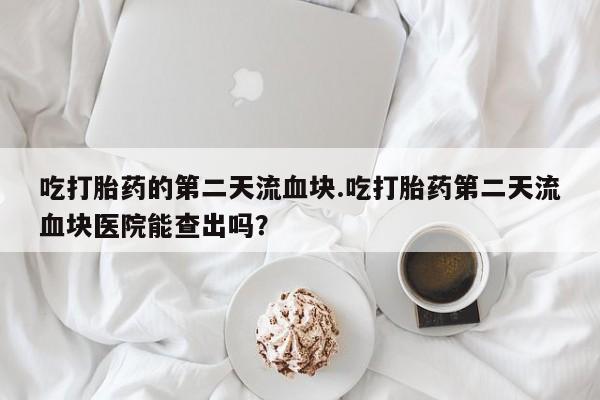 现在买打胎药怎么买多少钱吃打胎药的第二天流血块.吃打胎药第二天流血块医院能查出吗？