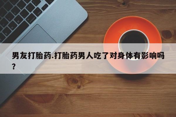 现在买打胎药怎么买多少钱男友打胎药.打胎药男人吃了对身体有影响吗？