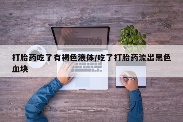 现在买打胎药怎么买多少钱打胎药吃了有褐色液体/吃了打胎药流出黑色血块