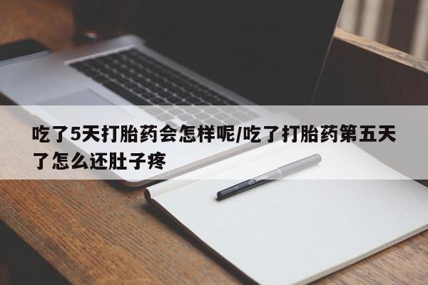 现在买打胎药怎么买多少钱吃了5天打胎药会怎样呢/吃了打胎药第五天了怎么还肚子疼