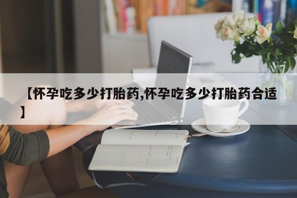 现在买打胎药怎么买多少钱【怀孕吃多少打胎药,怀孕吃多少打胎药合适】