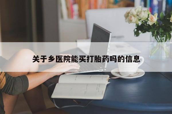 现在买打胎药怎么买多少钱关于乡医院能买打胎药吗的信息