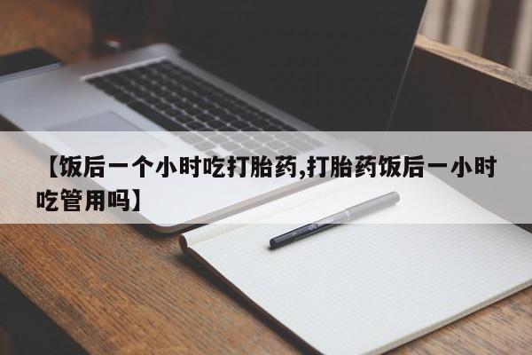 现在买打胎药怎么买多少钱【饭后一个小时吃打胎药,打胎药饭后一小时吃管用吗】