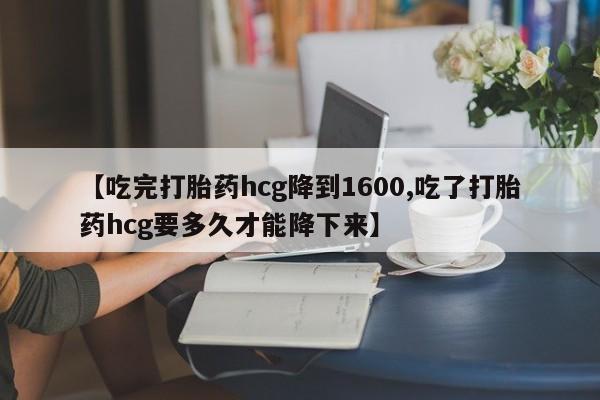现在买打胎药怎么买多少钱【吃完打胎药hcg降到1600,吃了打胎药hcg要多久才能降下来】