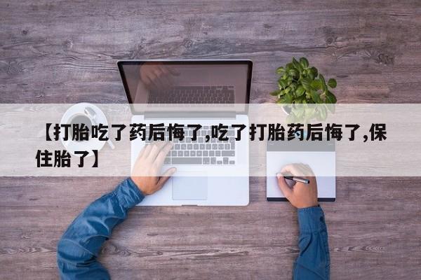 现在买打胎药怎么买多少钱【打胎吃了药后悔了,吃了打胎药后悔了,保住胎了】