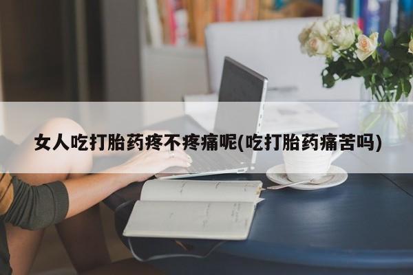 现在买打胎药怎么买多少钱女人吃打胎药疼不疼痛呢(吃打胎药痛苦吗)