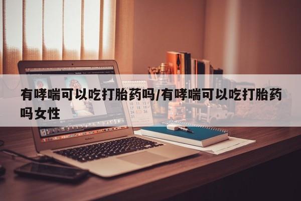 现在买打胎药怎么买多少钱有哮喘可以吃打胎药吗/有哮喘可以吃打胎药吗女性