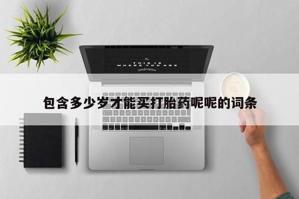 现在买打胎药怎么买多少钱包含多少岁才能买打胎药呢呢的词条